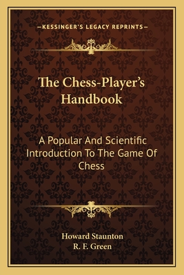 The Chess-Player's Handbook: A Popular And Scientific Introduction To The Game Of Chess - Staunton, Howard, and Green, R F