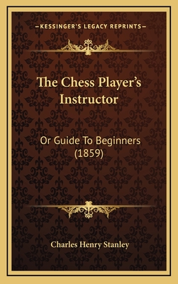 The Chess Player's Instructor: Or Guide to Beginners (1859) - Stanley, Charles Henry