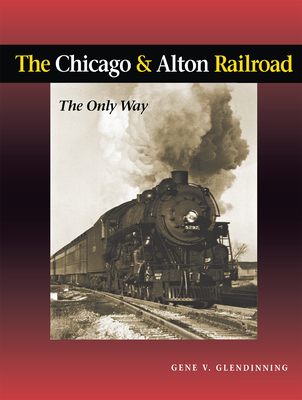 The Chicago & Alton Railroad: The Only Way - Glendinning, Gene