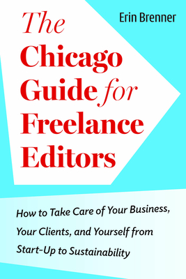 The Chicago Guide for Freelance Editors: How to Take Care of Your Business, Your Clients, and Yourself from Start-Up to Sustainability - Brenner, Erin