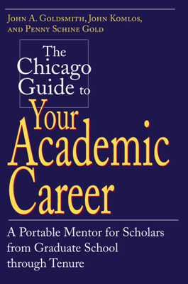 The Chicago Guide to Your Academic Career: A Portable Mentor for Scholars from Graduate School Through Tenure - Goldsmith, John a, and Komlos, John, and Gold, Penny Schine