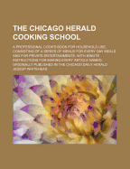The Chicago Herald Cooking School: A Professional Cook's Book for Household Use, Consisting of a Series of Menus for Every Day Meals and for Private Entertainments, with Minute Instructions for Making Every Article Named; Originally Published in the Chica