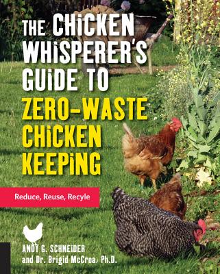 The Chicken Whisperer's Guide to Zero-Waste Chicken Keeping: Reduce, Reuse, Recycle - Schneider, Andy, and McCrea, Brigid