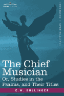 The Chief Musician Or, Studies in the Psalms, and Their Titles