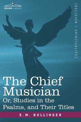 The Chief Musician Or, Studies in the Psalms, and Their Titles - Bullinger, E W, Dr.