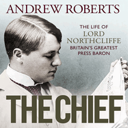 The Chief: The Life of Lord Northcliffe Britain's Greatest Press Baron