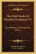 The Chief Works Of Benedict De Spinoza V2: De Intellectus Emendatione-Ethica