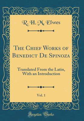 The Chief Works of Benedict de Spinoza, Vol. 1: Translated from the Latin, with an Introduction (Classic Reprint) - Elwes, R H M