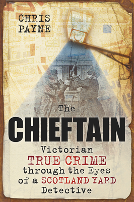 The Chieftain: Victorian True Crime Through the Eyes of a Scotland Yard Detective - Payne, Chris