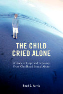 The Child Cried Alone: A Story of Hope and Recovery from Childhood Sexual Abuse - Harris, Read G