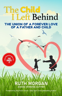The Child I Left Behind: The Union of a Forever Love of a Father and Child - Aaron, Raymond (Foreword by), and Morgan, Ruth