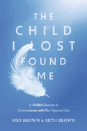 The Child I Lost Found Me: A Mother's Journey to Communicate with Her Departed Son