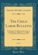 The Child Labor Bulletin, Vol. 5: Proceedings of Twelfth Annual Conference on Child Labor, Ashville, N. C., February 3-6, 1916; May, 1916-February, 1917 (Classic Reprint)