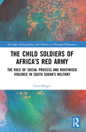The Child Soldiers of Africa's Red Army: The Role of Social Process and Routinised Violence in South Sudan's Military