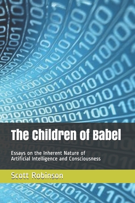 The Children of Babel: Essays on the Inherent Nature of Artificial Intelligence and Consciousness - Robinson, Scott