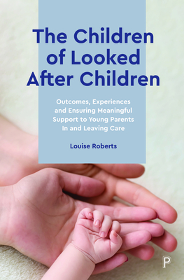 The Children of Looked After Children: Outcomes, Experiences and Ensuring Meaningful Support to Young Parents In and Leaving Care - Roberts, Louise