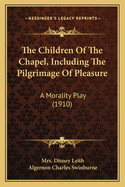 The Children Of The Chapel, Including The Pilgrimage Of Pleasure: A Morality Play (1910)