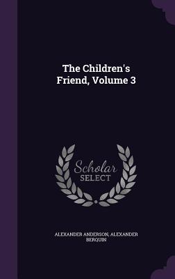 The Children's Friend, Volume 3 - Anderson, Alexander, and Berquin, Alexander