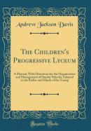 The Children's Progressive Lyceum: A Manual, with Directions for the Organization and Management of Sunday Schools, Adapted to the Bodies and Minds of the Young (Classic Reprint)