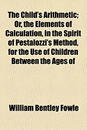The Child's Arithmetic: Or, the Elements of Calculation, in the Spirit of Pestalozzi's Method, for the Use of Children Between the Ages of Three and Seven Years