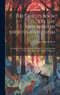 The Child's Book On The Westminster Shorter Catechism: Forming An Easy Introduction And Help For Understanding That Work, And Committing It To Memory