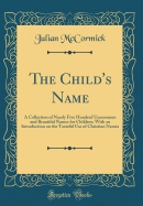 The Child's Name: A Collection of Nearly Five Hundred Uncommon and Beautiful Names for Children; With an Introduction on the Tasteful Use of Christian Names (Classic Reprint)