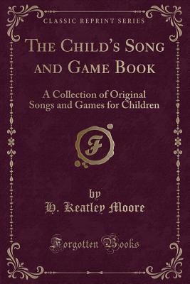 The Child's Song and Game Book: A Collection of Original Songs and Games for Children (Classic Reprint) - Moore, H Keatley