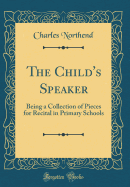 The Child's Speaker: Being a Collection of Pieces for Recital in Primary Schools (Classic Reprint)