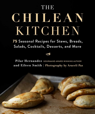 The Chilean Kitchen: 75 Seasonal Recipes for Stews, Breads, Salads, Cocktails, Desserts, and More - Hernandez, Pilar, and Smith, Eileen, and Paz, Araceli (Contributions by)