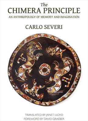 The Chimera Principle: An Anthropology of Memory and Imagination - Severi, Carlo, and Lloyd, Janet (Translated by), and Graeber, David (Foreword by)