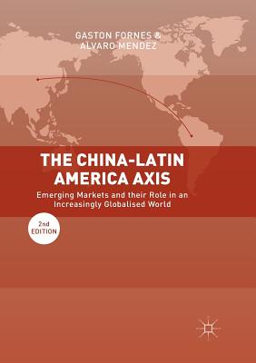 The China-Latin America Axis: Emerging Markets and Their Role in an Increasingly Globalised World - Fornes, Gaston, and Mendez, Alvaro