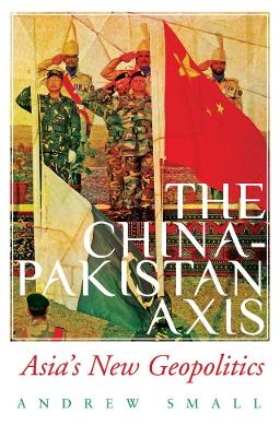 The China-Pakistan Axis: Asia's New Geopolitics - Small, Andrew