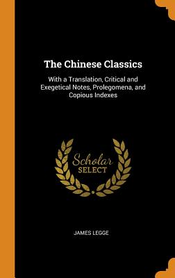 The Chinese Classics: With a Translation, Critical and Exegetical Notes, Prolegomena, and Copious Indexes - Legge, James