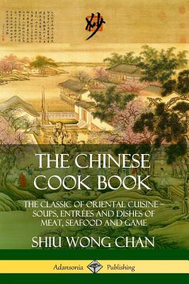 The Chinese Cook Book: The Classic of Oriental Cuisine; Soups, Entres and Dishes of Meat, Seafood and Game - Chan, Shiu Wong