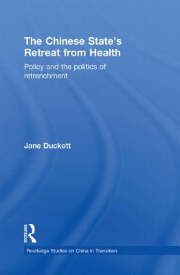 The Chinese State's Retreat from Health: Policy and the Politics of Retrenchment - Duckett, Jane