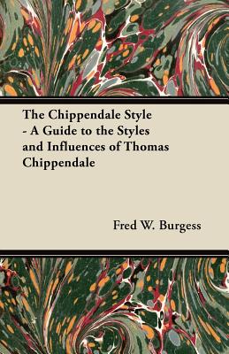 The Chippendale Style - A Guide to the Styles and Influences of Thomas Chippendale - Burgess, Fred W