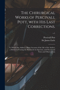 The Chirurgical Works of Percivall Pott, With His Last Corrections.: to Which Are Added, a Short Account of the Life of the Author, a Method of Curing the Hydrocele by Injection, and Occasional Notes and Observations; v.1