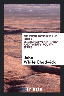 The Choir Invisible and Other Sermons: Twenty-Third and Twenty-Fourth Series - Chadwick, John White