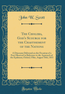 The Cholera, God's Scourge for the Chastisement of the Nations: A Discourse Delivered on the Occasion of a Fast Observed in Reference to the Approach of the Epidemic; Oxford, Ohio, August 16th, 1833 (Classic Reprint)