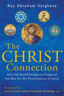 The Christ Connection: How the World Religions Prepared the Way for the Phenomenon of Jesus - Varghese, Roy Abraham