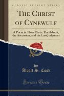 The Christ of Cynewulf: A Poem in Three Parts; The Advent, the Ascension, and the Last Judgment (Classic Reprint)