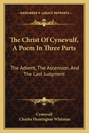 The Christ of Cynewulf, a Poem in Three Parts: The Advent, the Ascension, and the Last Judgment