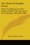 The Christ Of English Poetry: Being The Hulsean Lectures Delivered Before The University Of Cambridge, 1904-1905 (1906)