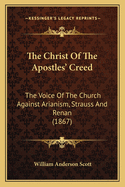 The Christ Of The Apostles' Creed: The Voice Of The Church Against Arianism, Strauss And Renan (1867)