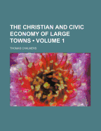 The Christian And Civic Economy Of Large Towns; Volume 1