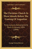 The Christian Church in These Islands Before the Coming of Augustine: Three Lectures Delivered at St. Paul's in January, 1894 (1894)