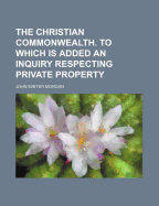 The Christian Commonwealth. to Which Is Added an Inquiry Respecting Private Property