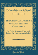 The Christian Doctrine of Sanctification Considered: In Eight Sermons, Preached Before the University of Oxford (Classic Reprint)