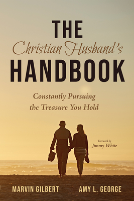 The Christian Husband's Handbook: Constantly Pursuing the Treasure You Hold - Gilbert, Marvin, and George, Amy, and White, Jimmy (Foreword by)