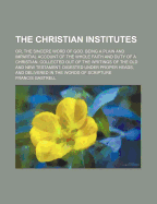 The Christian Institutes: Or, the Sincere Word of God, Being a Plain and Impartial Account of the Whole Faith and Duty of a Christian: Collected Out of the Writings of the Old and New Testament, Digested Under Proper Heads, and Delivered in the Words of